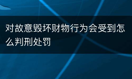 对故意毁坏财物行为会受到怎么判刑处罚