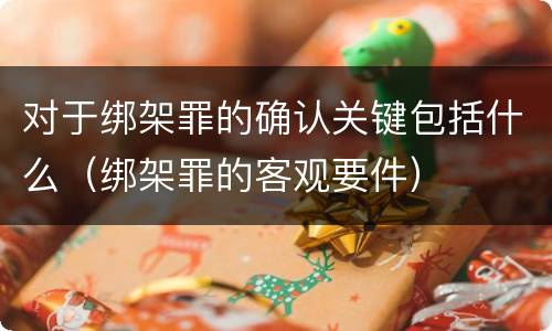 对于绑架罪的确认关键包括什么（绑架罪的客观要件）