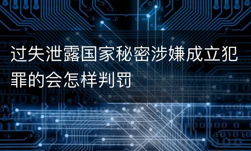 过失泄露国家秘密涉嫌成立犯罪的会怎样判罚