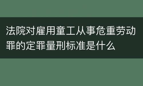 法院对雇用童工从事危重劳动罪的定罪量刑标准是什么