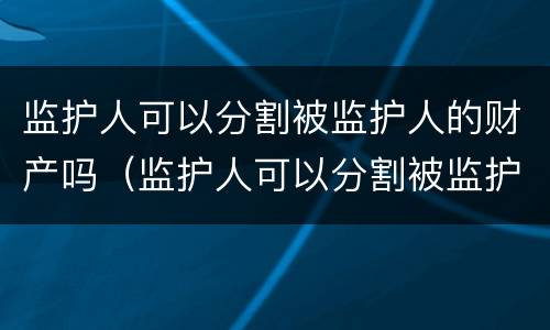 监护人可以分割被监护人的财产吗（监护人可以分割被监护人的财产吗法律规定）