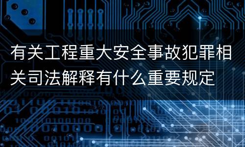 有关工程重大安全事故犯罪相关司法解释有什么重要规定