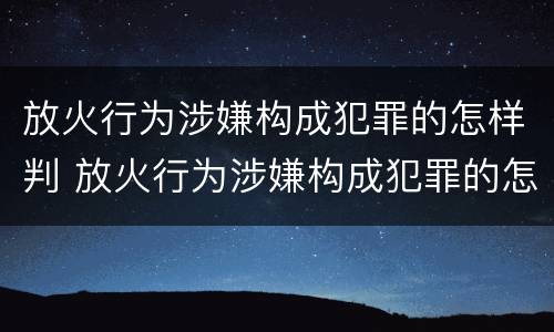 放火行为涉嫌构成犯罪的怎样判 放火行为涉嫌构成犯罪的怎样判决