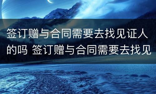 签订赠与合同需要去找见证人的吗 签订赠与合同需要去找见证人的吗