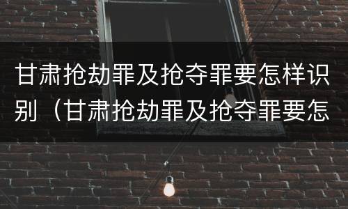 甘肃抢劫罪及抢夺罪要怎样识别（甘肃抢劫罪及抢夺罪要怎样识别认定）