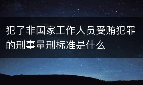 犯了非国家工作人员受贿犯罪的刑事量刑标准是什么