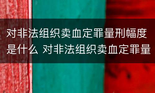 对非法组织卖血定罪量刑幅度是什么 对非法组织卖血定罪量刑幅度是什么标准