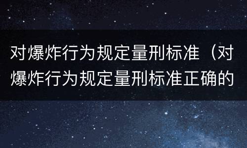 对爆炸行为规定量刑标准（对爆炸行为规定量刑标准正确的是）