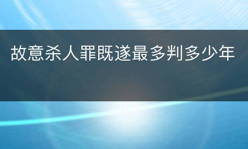 故意杀人罪既遂最多判多少年