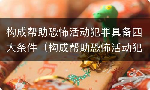 构成帮助恐怖活动犯罪具备四大条件（构成帮助恐怖活动犯罪具备四大条件是什么）