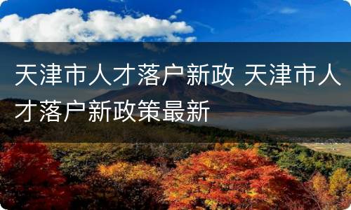 天津市人才落户新政 天津市人才落户新政策最新