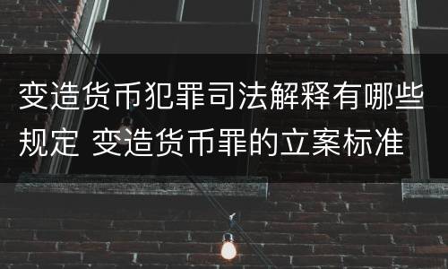 变造货币犯罪司法解释有哪些规定 变造货币罪的立案标准