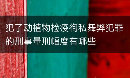 犯了动植物检疫徇私舞弊犯罪的刑事量刑幅度有哪些