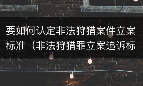 要如何认定非法狩猎案件立案标准（非法狩猎罪立案追诉标准）