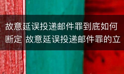 故意延误投递邮件罪到底如何断定 故意延误投递邮件罪的立案标准