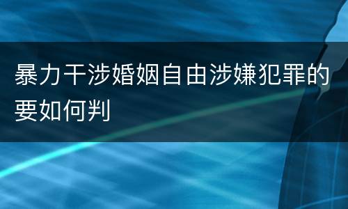 暴力干涉婚姻自由涉嫌犯罪的要如何判