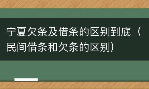 宁夏欠条及借条的区别到底（民间借条和欠条的区别）