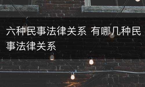 六种民事法律关系 有哪几种民事法律关系