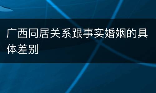 广西同居关系跟事实婚姻的具体差别