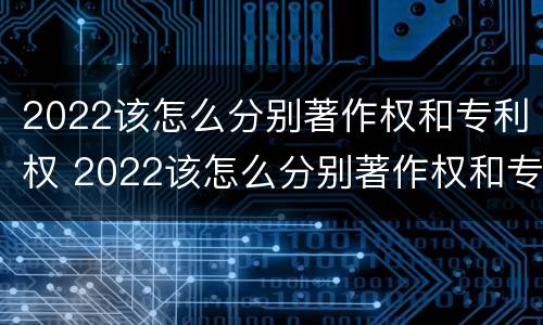 2022该怎么分别著作权和专利权 2022该怎么分别著作权和专利权呢