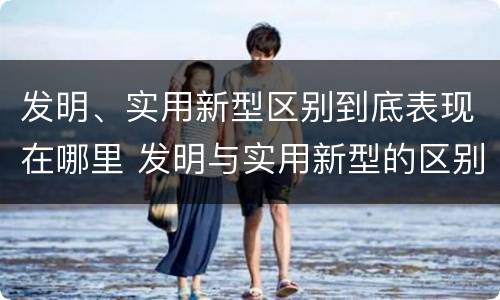 发明、实用新型区别到底表现在哪里 发明与实用新型的区别有