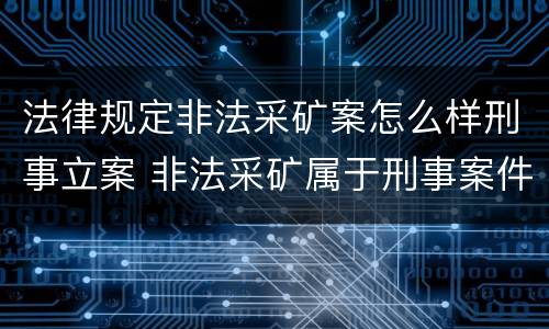 法律规定非法采矿案怎么样刑事立案 非法采矿属于刑事案件吗