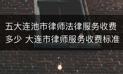 五大连池市律师法律服务收费多少 大连市律师服务收费标准