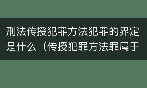 刑法传授犯罪方法犯罪的界定是什么（传授犯罪方法罪属于什么犯罪类型）