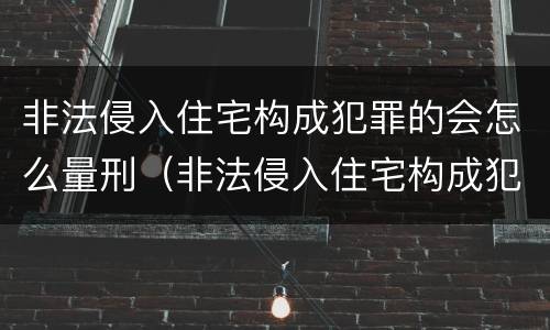 非法侵入住宅构成犯罪的会怎么量刑（非法侵入住宅构成犯罪的会怎么量刑呢）