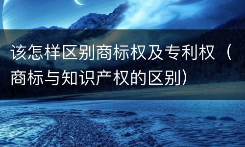 该怎样区别商标权及专利权（商标与知识产权的区别）