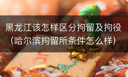 黑龙江该怎样区分拘留及拘役（哈尔滨拘留所条件怎么样）