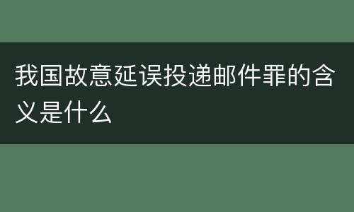 我国故意延误投递邮件罪的含义是什么