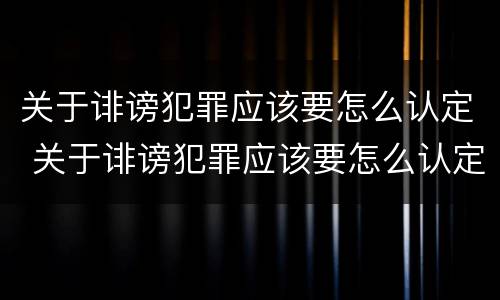 关于诽谤犯罪应该要怎么认定 关于诽谤犯罪应该要怎么认定罪名