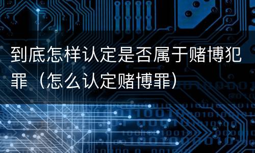 到底怎样认定是否属于赌博犯罪（怎么认定赌博罪）