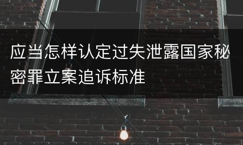 应当怎样认定过失泄露国家秘密罪立案追诉标准