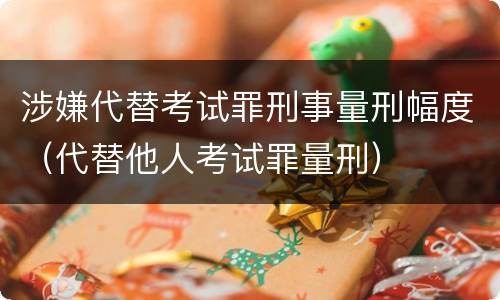 涉嫌代替考试罪刑事量刑幅度（代替他人考试罪量刑）