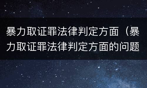 暴力取证罪法律判定方面（暴力取证罪法律判定方面的问题）