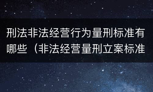 刑法非法经营行为量刑标准有哪些（非法经营量刑立案标准）