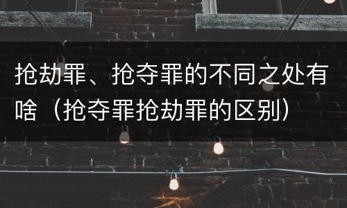 抢劫罪、抢夺罪的不同之处有啥（抢夺罪抢劫罪的区别）