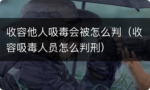 收容他人吸毒会被怎么判（收容吸毒人员怎么判刑）