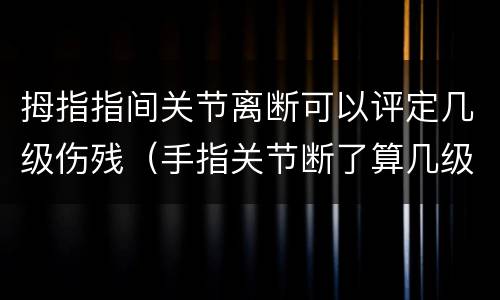 拇指指间关节离断可以评定几级伤残（手指关节断了算几级伤残）