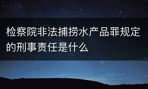 检察院非法捕捞水产品罪规定的刑事责任是什么