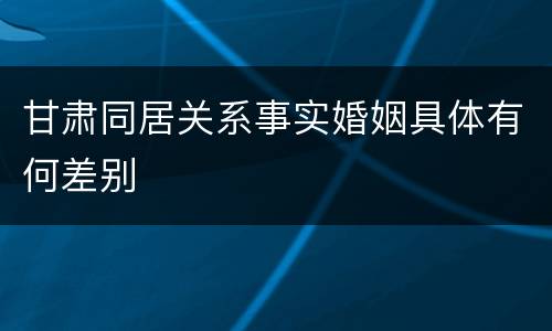 甘肃同居关系事实婚姻具体有何差别