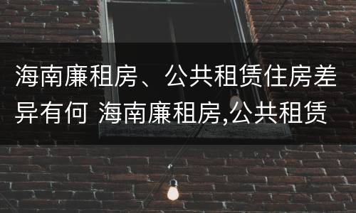 海南廉租房、公共租赁住房差异有何 海南廉租房,公共租赁住房差异有何影响
