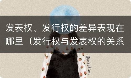 发表权、发行权的差异表现在哪里（发行权与发表权的关系）