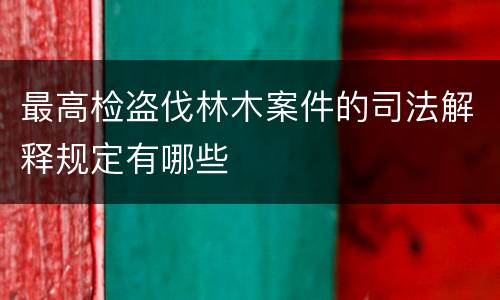 最高检盗伐林木案件的司法解释规定有哪些