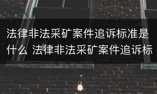法律非法采矿案件追诉标准是什么 法律非法采矿案件追诉标准是什么意思