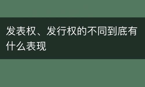 发表权、发行权的不同到底有什么表现