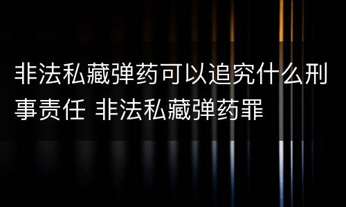 非法私藏弹药可以追究什么刑事责任 非法私藏弹药罪