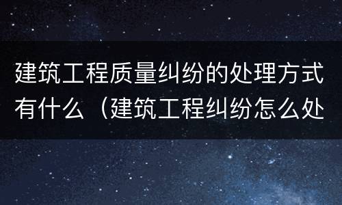建筑工程质量纠纷的处理方式有什么（建筑工程纠纷怎么处理）